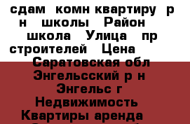 сдам 1комн.квартиру, р-н 1 школы › Район ­ 1 школа › Улица ­ пр.строителей › Цена ­ 7 500 - Саратовская обл., Энгельсский р-н, Энгельс г. Недвижимость » Квартиры аренда   . Саратовская обл.